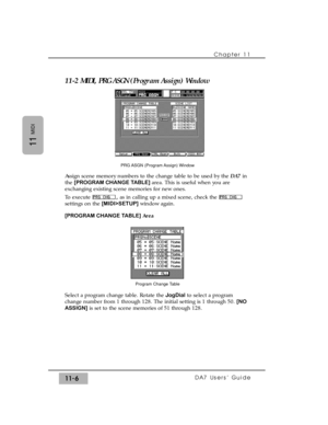 Page 16011-2 MIDI, PRG ASGN (Program Assign) Window
Assign scene memory numbers to the change table to be used by the DA7in
the [PROGRAM CHANGE TABLE] area. This is useful when you are
exchanging existing scene memories for new ones.
To execute , as in calling up a mixed scene, check the 
settings on the [MIDI>SETUP]window again.
[PROGRAM CHANGE TABLE] Area
Select a program change table. Rotate the JogDialto select a program
change number from 1 through 128. The initial setting is 1 through 50. [NO
ASSIGN]is set...