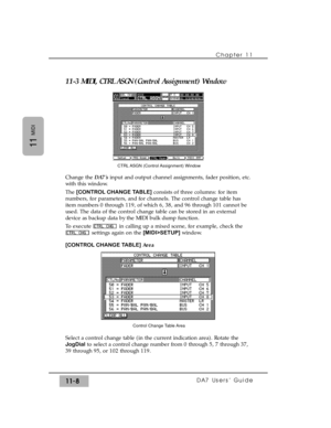 Page 16211-3 MIDI, CTRL ASGN (Control Assignment) Window
Change the DA7sinput and output channel assignments, fader position, etc.
with this window.
The [CONTROL CHANGE TABLE]consists of three columns: for item
numbers, for parameters, and for channels. The control change table has
item numbers 0 through 119, of which 6, 38, and 96 through 101 cannot be
used. The data of the control change table can be stored in an external
device as backup data by the MIDI bulk dump function. 
To execute  in calling up a mixed...