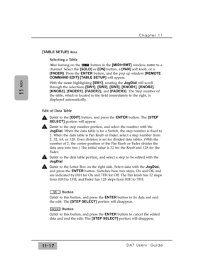 Page 171Chapter 11 
DA7 Users’ Guide11-17
11
MIDI
[TABLE SETUP] Area
Selecting a Table
After turning on the  button in the [MIDI>RMT]window, cursor to a
channel. Select the [SOLO] or [ON] button, a [PAN]soft knob, or a
[FADER]. Press the ENTERbutton,and the pop up window [REMOTE
COMMAND EDIT] [TABLE SETUP]will appear.
With the cursor highlighting [SW1], rotating the JogDialwill scroll
through the selections [SW1], [SW2], [SW3], [KNOB1], [KNOB2],
[KNOB3], [FADER1], [FADER2],and [FADER3]. The Step number of
the...