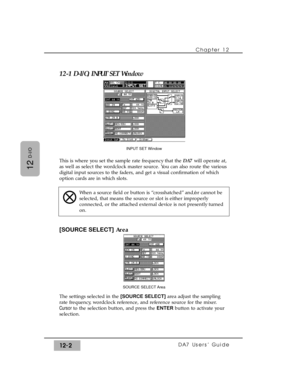Page 17712-1 D-I/O, INPUT SET Window
This is where you set the sample rate frequency that the DA7 will operate at,
as well as select the wordclock master source. You can also route the various
digital input sources to the faders, and get a visual confirmation of which
option cards are in which slots.
[SOURCE SELECT]Area
The settings selected in the [SOURCE SELECT]area adjust the sampling
rate frequency, wordclock reference, and reference source for the mixer.
Cursor to the selection button, and press the...