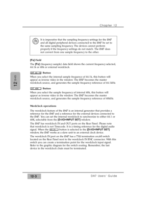 Page 178Chapter 12 
DA7 Users’ Guide12-3
12
D-I/O
[Fs] Field
The [Fs](frequency sample) data field shows the current frequency selected,
44.1k or 48k or external wordclock.
Button
When you select the internal sample frequency of 44.1k, this button will
appear as inverse video in the window. The DA7 becomes the master
wordclock source, and generates the sample frequency reference of 44.1kHz.
Button
When you select the sample frequency of internal 48k, this button will
appear as inverse video in the window. The...