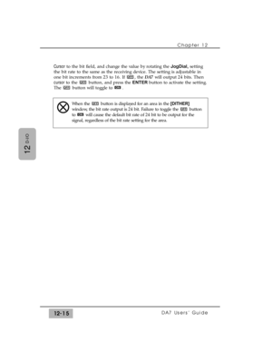 Page 190Cursorto the bit field, and change the value by rotating the JogDial,setting
the bit rate to the same as the receiving device. The setting is adjustable in
one bit increments from 23 to 16. If  , the DA7 will output 24 bits. Then
cursorto the  button, and press the ENTERbutton to activate the setting.
The  button will toggle to  .
ONOFF
OFF
OFF
Chapter 12 
DA7 Users’ Guide12-15
12
D-I/O
When the  button is displayed for an area in the [DITHER]
window, the bit rate output is 24 bit. Failure to toggle the...