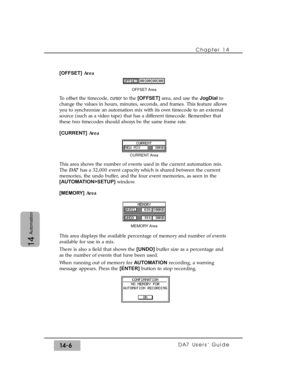 Page 206[OFFSET]Area
To offset the timecode, cursorto the [OFFSET]area, and use the JogDialto
change the values in hours, minutes, seconds, and frames. This feature allows
you to synchronize an automation mix with its own timecode to an external
source (such as a video tape) that has a different timecode. Remember that
these two timecodes should always be the same frame rate.
[CURRENT]Area
This area shows the number of events used in the current automation mix.
The DA7 has a 32,000 event capacity which is shared...