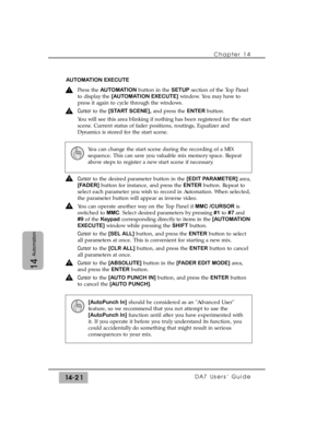 Page 221Chapter 14 
DA7 Users’ Guide14-21
14
Automation
AUTOMATION EXECUTE
Press the AUTOMATION button in the SETUPsection of the Top Panel
to display the [AUTOMATION EXECUTE]window. You may have to
press it again to cycle through the windows. 
Cursorto the [START SCENE],and press the ENTERbutton.
You will see this area blinking if nothing has been registered for the start
scene. Current status of fader positions, routings, Equalizer and
Dynamics is stored for the start scene.
Cursorto the desired parameter...