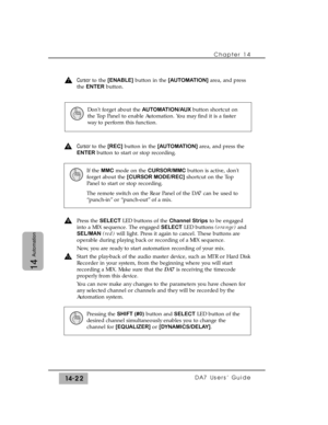 Page 222Chapter 14 
DA7 Users’ Guide14-22
14
Automation
Cursorto the[ENABLE]button in the [AUTOMATION]area, and press
the ENTERbutton.
Cursor to the [REC]button in the [AUTOMATION]area, and press the
ENTERbutton to start or stop recording.
Press the SELECTLED buttons of the Channel Stripsto be engaged
into a MIX sequence. The engaged SELECTLED buttons (orange)and
SEL/MAN(red)will light. Press it again to cancel. These buttons are
operable during playing back or recording of a MIX sequence.
Now, you are ready to...