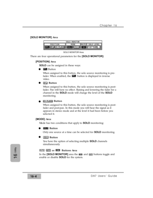 Page 234[SOLO MONITOR]Area
There are four operational parameters for the [SOLO MONITOR]:
[POSITION]Area
SOLOcan be assigned in these ways:
Button
When assigned to this button, the solo source monitoring is pre-
fader. When enabled, the  button is displayed in inverse
video.
Button
When assigned to this button, the solo source monitoring is post-
fader. Pan will have no effect. Raising and lowering the fader for a
channel in the SOLOmode will change the level of the SOLO
monitoring.
Button
When assigned to this...