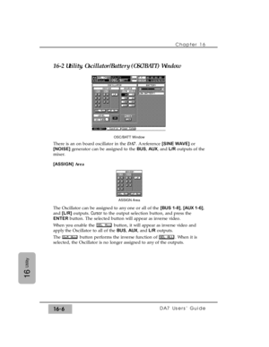 Page 23616-2 Utility, Oscillator/Battery (OSC/BATT) Window
There is an on board oscillator in the DA7. A reference [SINE WAVE]or
[NOISE]generator can be assigned to the BUS, AUX, and L/Routputs of the
mixer.
[ASSIGN]Area
The Oscillator can be assigned to any one or all of the [BUS 1-8], [AUX 1-6],
and [L/R]outputs. Cursorto the output selection button, and press the
ENTERbutton. The selected button will appear as inverse video.
When you enable the  button, it will appear as inverse video and
apply the Oscillator...