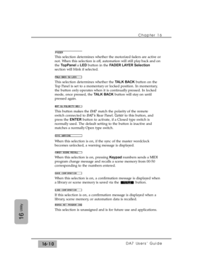 Page 240This selection determines whether the motorized faders are active or
not. When this selection is off, automation will still play back and on 
the TopPanela LEDbutton in the FADER LAYER Selection
section will blink if selected.
This selection determines whether the TALK BACKbutton on the 
Top Panel is set to a momentary or locked position. In momentary, 
the button only operates when it is continually pressed. In locked 
mode, once pressed, the TALK BACKbutton will stay on until 
pressed again. 
This...