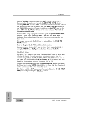 Page 255Insert a TANDEMconnection card into SLOT 3of each of the DA7s.
Connect using the customized table in the [D-I/O>TO SLOT]window by
selecting TANDEMfrom the SLOT 3column. Connect a serial cable between
the two option cards. On the Master DA7, the MASTER/SLAVEswitch on
the TANDEMConnection I/O card should be set to MASTER, and on the
Slave DA7set to SLAVE. For details on the serial cable see Appendix E,
Cables and Connections. 
To know if the setup is properly connected, go to the [D-I/O>INPUT SET]
window....