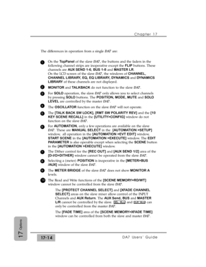 Page 257The differences in operation from a single DA7are:
On the TopPanelof the slave DA7, the buttons and the faders in the
following channel strips are inoperative except the FLIPbuttons. These
channels are AUX SEND 1-6, BUS 1-8and MASTER LR.
On the LCD screen of the slave DA7, the windows of CHANNEL,
CHANNEL LIBRARY, EQ, EQ LIBRARY, DYNAMICS andDYNAMICS
LIBRARYof these channels are not displayed.
MONITOR and TALKBACK do not function to the slave DA7.
For SOLOoperation, the slave DA7only allows you to select...