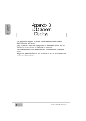 Page 266DA7 Users’ GuideB-1
B 
LCD Screen
Displays
This appendix is designed to provide a ready-reference of the windows
displayed on the LCD screen.
Pages B-2 and B-3 reflect the window titles for the window groups and the
Top Panel selection method of displaying the windows.
The remaining pages in this appendix reflect the windows for the window
groups.
Refer to this appendix whenever you are unsure of how to access a particular
window or window group.
Appendix B
LCD Screen
Displays 