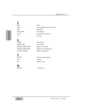 Page 286Appendix C
DA7 Users’ GuideC-6
C
Abbreviations
& Acronyms
T
TBL
TDIF
THL
TITLE DISP
TO PC
TX
U
UNBAL
USER CSTM
UTILITY USER CSTM
UTILITY USER CONF
UTILITY CONFIG
V
V SYNC
VOL
VU
W
WCK IN
table
Tascam digital interface format
threshold
title display
to personal computer
transmit
unbalanced
user custom
utility user custom
utility user configuration
utility configuration
video synchronization
volume
volume units
wordclock in 