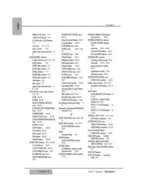 Page 360Index
Index-5
DA7 Users’ Guide
Index
FREQ or SL knob 7-5
GAIN or SUB knob 7-4
H, HM, and L LED buttons
7-5
overview 7-1—7-2
Q or L knob 7-4
quick start onboard tools 3-
6
[EQUALIZER] window
multi-channel view 7-2, 7-10
[EQ] button 7-6
[HPF] filter button 7-7
[LPF] filter button 7-7
[PEQ] buttons 7-7
[SHH] filter button 7-7
[SHL] filter button 7-7
A/B button 7-6
filter types 7-7
quick start onboard tools 3-
6—3-8
[EVT EDIT] (event edit) window
7-2, 7-6
[CH] 14-18
[DATA] 14-18
[EDIT CHANNEL SELECT]
area...