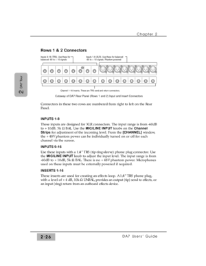 Page 47Rows 1 & 2 Connectors
Connectors in these two rows are numbered from right to left on the Rear
Panel.
INPUTS 1-8
These inputs are designed for XLR connectors. The input range is from -60dB
to +10dB, 5k WBAL. Use the MIC/LINE INPUTknobs on the Channel
Stripsfor adjustment of the incoming level. From the [CHANNEL]window,
the +48V phantom power can be individually turned on or off for each
channel via the screen.
INPUTS 9-16
Use these inputs with a 1/4” TRS (tip-ring-sleeve) phone plug connector. Use
the...