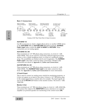Page 48Row 3 Connectors
AUX SEND 1/2
Use RCA connectors to attach a digital effects device or another S/PDIF device
to the AUX SEND 1/2and AUX RETURN 1/2digital terminals. AUX/BUS
Fader Layer faders control the AUX 1/2 SEND andRETURN. These
connections are not analog signals.
AUX SEND 3/4, 5/6
These terminals are 1/4” TRS phone plug connectors, at a level of +4dB,
10kWUNBAL. They can be used for connecting outboard signal processing
devices, or for a studio headphone feed, or as part of a multitrack output...