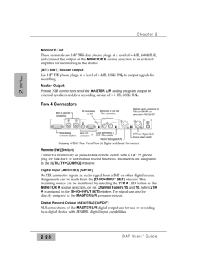 Page 49Chapter 2 
DA7 Users’ Guide2-28
2 
DA7 Tour
Monitor B Out
These terminals are 1/4” TRS dual phono plugs at a level of +4dB, 600WBAL,
and connect the output of the MONITOR Bsource selection to an external
amplifier for monitoring in the studio.
[REC OUT] Record Output
Use 1/4” TRS phone plugs, at a level of +4dB, 10kWBAL, to output signals for
recording.
Master Output
Female XLR connectors send the MASTER L/Ranalog program output to
external speakers and/or a recording device of +4 dB, 600WBAL.
Row 4...