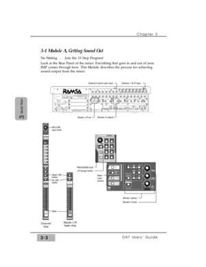 Page 55Chapter 3
DA7 Users’ Guide3-3
3
Quick Start
3-1 Module A, Getting Sound Out
No Waiting . . .  Join the 10 Step Program!
Look at the Rear Panel of the mixer. Everything that goes in and out of your
DA7 comes through here. This Module describes the process for achieving
sound output from the mixer.
THIS EQUIPMENT COMPLIES WITH THE REQUIREMENTS FOR
A CLASS A COMPUTING DEVICE IN FCC RULES PART 15 
SUBPART J. OPERATION OF THIS DEVICE IN A RESIDENTIAL
AREA MAY CAUSE HARMFULL INTERFERENCE REQUIRING THE
USER TO...