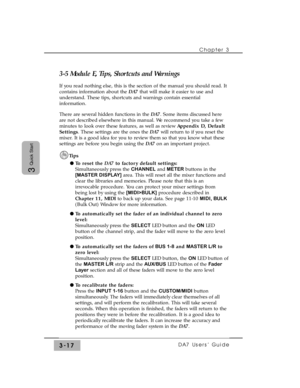 Page 69Chapter 3
DA7 Users’ Guide3-17
3
Quick Start
3-5 Module E, Tips, Shortcuts and Warnings
If you read nothing else, this is the section of the manual you should read. It
contains information about the DA7that will make it easier to use and
understand. These tips, shortcuts and warnings contain essential
information.
There are several hidden functions in the DA7. Some items discussed here
are not described elsewhere in this manual. We recommend you take a few
minutes to look over these features, as well as...