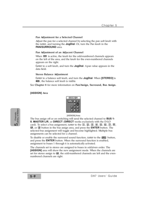 Page 91Chapter 5 
DA7 Users’ Guide5-9
5  
Channels,
Library, & Meters
Pan Adjustment for a Selected Channel
Adjust the pan for a selected channel by selecting the pan soft knob with
the cursor, and turning the JogDial. Or, turn the Pan knob in the
PAN/SURROUNDarea.
Pan Adjustment of an Adjacent Channel
When  is active, the knob for the odd-numbered channels appears
on the left of the area, and the knob for the even-numbered channels
appears on the right.
Cursor to a soft knob, and turn the JogDial. A pan value...