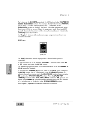 Page 92The buttons in the [ASSIGN] area mimic the LED buttons in the PAN/ASSIGN
BUS ASSIGNsection. For example, the  button in the [ASSIGN]
area of the LCD has the same function as the 1 LED button in the
BUS/ASSIGNsection on the DA7 Top Panel. When the assignment is active,
the relevant LED is on (green). When the assignment is off, the related LED
goes off. If a selected channel is set for stereo, bus numbers are paired in the
[ASSIGN] area of the window.
See Chapter 8for more information on ouput assignments...