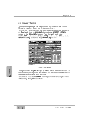 Page 945-3 Library Windows
The three libraries in the DA7each contains fifty memories, the channel
library, the equalizer library, and the dynamics library.
To access the Library windows, first press the function selection buttons on
the TopPanel.Press the CHANNELbutton in the MASTER DISPLAY
section for the [CHANNEL]window. Press the GAINknob in the
EQUALIZERsection for the [EQUALIZER]window or the SRknob in the
Dynamics/Delaysection for the [DYNAMICS]window. 
Then press either the [RECALL]or [STORE]button in...