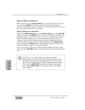 Page 98Library Memory Selection
When an element in the [Library Data]area is selected with the cursor, you
can rotate the JogDialto scroll the memory list. Position the desired
memory in the current field of the list area. The desired memory will move to
the current field of the list in the window.
Library Reference Function
Cursorto the [Reference]button in the [Library Data]area of the [CH LIB]
window, and press the ENTERbutton to activate the reference function. The
parameter settings stored in the current...