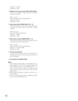 Page 1010
Input level: –10 dBV
Impedance: 10 kΩ
oMultiple mono input connector [
MULTI INPUT MONO]
Connects a microphone. When using this connector,
remove the short pin.
Mono: 1 circuit
Input connector: XLR-3-31 type balanced 
Input level: –45 dB
Impedance: 10 kΩ
!0Stereo input jacks [STEREO INPUT L/R 1 - 4]
These XRL connectors receive input signals from up to
4 audio-visual devices such as a CD player and tape
recorder. 
Stereo: 4 circuits
Input jack: PIN jack unbalanced
Input level: –10 dBV
Impedance: 10...