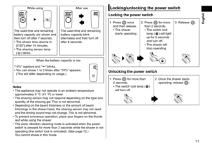 Page 1111
While using After use
The used time and remaining 
battery capacity are shown and 
then turn off after 7
  seconds.
 •The shown time returns to 
[0’00”] after 10 minutes.
 • The sha

ving sensor lamp 
(
) blinks. The used time and remaining 
battery capacity blink 
alternately and then turn off 
after 8 seconds.
When the battery capacity is low
“10%” appears and “
” blinks. • Y
ou can shave 1 to 2 times after “10%” appears. 
(This will differ depending on usage.)
Notes • The appliance ma
y not operate...