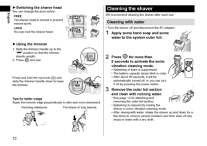 Page 1212
 ►Switching the shaver headYou can change the pivot action.
FREE
The shaver head is moved to prevent 
missed spots.
FREE
LOCK
LOCK
You can lock the shaver head.FREELOCKFREE
 ► Using the trimmer
1 . Slide the tr immer handle up to the 
“” position so that the trimmer 
stands upright.
2 .
 
Press  and use.
FREE
LOCK
Press and hold the top knob (a) and 
slide the trimmer handle down to lower 
the trimmer.FREE LOCK
Tips for better usageApply the trimmer edge perpendicular to skin and move downward....