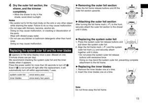 Page 1313
4 Dry the outer foil section, the 
shaver, and the trimmer 
completely.
 •Allow the shaver to dry in the 
shade, avoid direct sunlight.
Notes • Be careful not to hit the main body on the sink or an
y other object 
while draining the water. Failure to do so may cause malfunction.
 • Do not wipe with thinners

, benzine, alcohol etc. 
Doing so may cause malfunction, or cracking or discoloration of 
the parts. 
Wipe with diluted soapy water.
 • Do not use an

y kitchen or bathroom detergents other than...