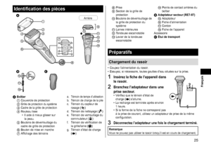 Page 2525
Identification des pièces
 

a
c
d b
b
f
g
e






 





Arrière






A Boîtier1 Couvercle de prote
ction2 Grille de protection du système3 Cadre de la grille de protection4 Rouleau lisse
•  Il aide à mieux glisser sur 
la peau.
5 Boutons de déverrouillage du 
cadre de grille de protection
6 Bouton de mise en  marche7 Affichage des témoins a.  
Témoin de temps d’utilisationb. Témoin de charge de la pilec. Témoin du capteur de 
rasage ()
d.
 Témoin de nettoyage ()
e.
 Témoin de...