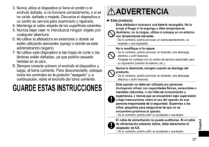 Page 3737
3. Nunca utilice el dispositivo si tiene el cordón o el 
enchufe dañado, si no funciona correctamente, o si se 
ha caído, dañado o mojado. Devuelva el dispositivo a 
un centro de servicio para examinarlo y repararlo.
4. Mantenga el cable alejado de las superficies calientes.
5. Nunca deje caer ni introduzca ningún objeto por 
cualquier abertura.
6. No utilice la afeitadora en exteriores o donde se 
estén utilizando aerosoles (spray) o donde se esté 
administrando oxígeno.
7.
 
No utilice este...