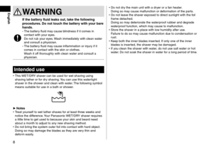 Page 88
WARNING
If the battery fluid leaks out, take the following 
procedures. Do not touch the battery with your bare 
hands.
- The battery fluid may cause blindness if it comes in 
contact with your eyes. 
Do not rub your eyes. Wash immediately with clean water 
and consult a physician.
-
 
The batter
 y fluid may cause inflammation or injury if it 
comes in contact with the skin or clothes. 
Wash it off thoroughly with clean water and consult a 
physician.
Intended use
 • This WET/DRY shaver can be used...