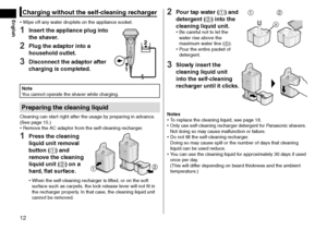 Page 1212
Charging without the self-cleaning recharger
 •Wipe off an y water droplets on the appliance socket.
1 Insert the appliance plug into 
the shaver.
2 Plug the adaptor into a 
household outlet.
3 Disconnect the adaptor after 
charging is completed.
12
Note
You cannot operate the shaver while charging.
Preparing the cleaning liquid
Cleaning can start right after the usage by preparing in advance. 
(See page
  15.)
 •Remo

ve the AC adaptor from the self ‑ cleaning recharger.
1 Press the cleaning 
liquid...