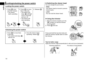 Page 1414
Locking/unlocking the power switch
Locking the power switch
1 . Press  once 
and then release.
 • The sha

ver 
starts operating. 2 .
 Press  for more 
than 2
 
seconds.
 • The s

witch lock 
lamp (
) will light 
up for 5
 
seconds 
and turn off.
 • The sha

ver will 
stop operating. 3 .
 
Release .
Unlocking the power switch
1 . Press  for more than 
2
 
seconds.
 • The s

witch lock lamp (
) 
will turn off. 2 .
 
Once the sha
 ver starts 
operating, release .
 ► Switching the shaver headYou can...