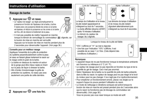 Page 3535
Instructions d’utilisation
Rasage de barbe
1 Appuyez sur  et rasez. •Le “capteur de rasage“, qui règle automatiquement la 
puissance en fonction de l’épaisseur de la barbe, s’active.  
Il rasera avec une puissance élevée les zones où la barbe 
est 
 épaisse, et réduira la puissance sur les zones où la barbe 
est fine, afin de réduire le tiraillement de la peau.
 • Il n’est pas possible de mettre l’appareil en marche 
lorsque le témoin de verrouillage du commutateur () clignote, car 
le bouton de mise...