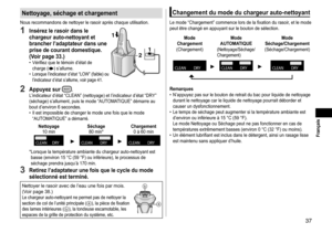 Page 3737
Nettoyage, séchage et chargement
Nous recommandons de nettoyer le rasoir après chaque utilisation.
1 Insérez le rasoir dans le 
chargeur auto-nettoyant et 
brancher l’adaptateur dans une 
prise de courant domestique.  
(Voir page
 33.) • Vérifiez que le témoin d’état de 
charge () s’allume. • Lorsque l’indicateur d’état “LOW” (faible) ou 
l’indicateur d’état s’allume, voir page 41.
12
1
2 Appuyez sur .L’indicateur d’état “CLEAN” (nettoyage) et l’indicateur d’état “DRY” 
(séchage) s’allument, puis le...
