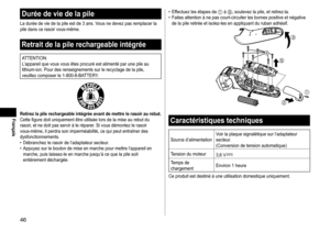 Page 4646
Durée de vie de la pile
La durée de vie de la pile est de 3 ans. Vous ne devez pas remplacer la 
pile dans ce rasoir vous-même.
Retrait de la pile rechargeable intégrée
ATTENTION:
L’appareil que vous vous êtes procuré est alimenté par une pile au 
lithium-ion. Pour des renseignements sur le recyclage de la pile, 
veuillez composer le 1
- 800 - 8 - BATTERY.
Retirez la pile rechargeable intégrée avant de mettre le rasoir au rebut.Cette figure doit uniquement être utilisée lors de la mise au rebut du...