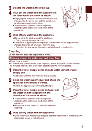 Page 9  9
	 English
3
3Discard the water in the drain cup.
4
4Pour out the water from the appliance in 
the direction of the arrow as shown.
Emptying the water in a direction other than that 
indicated by the arrow may get the switch wet, 
which may cause a malfunction.
To prevent risk of burns or scalding when 
discarding the water, hold the bottom of the 
appliance.
●
●
5
5Wipe off any water from the appliance.
Do not wind the cord around the appliance.
Doing so may damage the cord.
If the water supply cup...