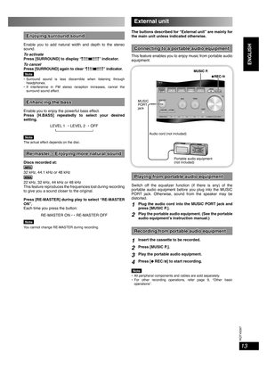 Page 13RQTV0097
13
ENGLISH English English
External unit
The buttons described for “External unit” are mainly for 
the main unit unless indicated otherwise.
Connecting to a portable audio Connecting to a portable audio equipmentequipment
This feature enables you to enjoy music from portable audio 
equipment.
Portable audio equipment
(not included) Audio cord (not included) MUSIC 
PORT 
jack
Playing from portable audio equipmentPlaying from portable audio equipment
Switch off the equalizer function (if there is...