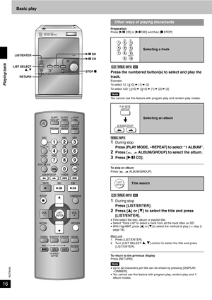 Page 16RQT8046
16
Basic play
Preparation
Press [q/h CD] or [q/h SD] and then [g STOP].
Press the numbered button(s) to select and play the 
track.
Example
To select 12: [ 10] è [1] è [2]
To select 123: [ 10] è [10] è [1] è [2] è [3]
NoteYou cannot use this feature with program play and random play modes.
1During stop
Press [PLAY MODE, –REPEAT] to select “1 ALBUM”.
2Press [ ,   ALBUM/GROUP] to select the album.
3Press [q/h CD].
To skip an album
Press [ ,   ALBUM/GROUP].
1During stop
Press [LIST/ENTER].
2Press...