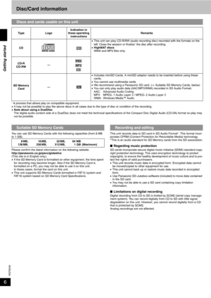 Page 6RQT8046
6Disc/Card information
1 A process that allows play on compatible equipment.
•It may not be possible to play the above discs in all cases due to the type of disc or condition of the recording.
•Note about using a DualDisc
The digital audio content side of a DualDisc does not meet the technical specifications of the Compact Disc Digital Audio (CD-DA) format so play may 
not be possible.
You can use SD Memory Cards with the following capacities (from 8 MB 
to 1 GB).
Please confirm the latest...