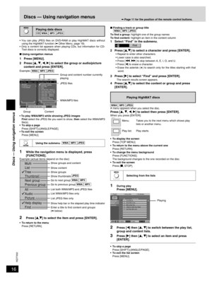 Page 16
16
RQT7932

Playing data discs 
•  You  can  play  JPEG  ﬁles  on  DVD-RAM  or  play  HighMAT  discs  without using the HighMAT function (➡ Other Menu, page 19).
•  Only  a  content  list  appears  when  playing  CDs,  but  information  for  CD-
Text discs is correctly displayed.
■ Using navigation menus
1 Press [MENU].
2 Press [e, r, w, q] to select the group or audio/picture content and press [ENTER]. 
• To play WMA/MP3 while showing JPEG images First select the JPEG ﬁle you want to show, then select...