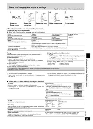 Page 21
21
RQT7932

Discs — Changing the player’s settings
1
Show the 
Setup menu.
2
Select the 
menu tab.
3
Select the item.
4
Make the settings.
5
Press to exit.
•  The settings remain intact even if you switch the unit to standby.
•  Underlined items are the factory preset.
■ “Disc” tab—To choose the language and set a rating level
AudioChoose the audio language.• English • Original#1• (Language options)• Other★★★★#2Language options• French• SpanishSubtitleChoose the subtitle language.• Automatic#3 •...