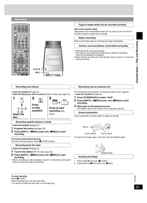 Page 25
25
RQT7932

Cassette tapes — Play and Recording
Recording
Use normal position tapes.High position and metal position tapes can be used, but the unit will not be able to record or erase them correctly.
Wind up the leader tape so recording can begin immediately.
•  Recording level is set automatically.
•  The volume, sound ﬁeld and quality have no effect on recording.
  They can be adjusted for playback.
•  Multi-channel  sources  are  automatically  down-mixed  to  2  channels 
during recording.
;
•...