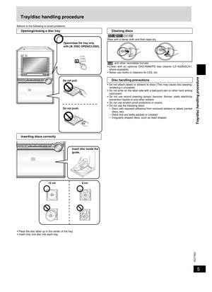 Page 5
5
RQT7932

Wipe with a damp cloth and then wipe dry.
  and other recordable formats
•  Clean  with  an  optional  DVD-RAM/PD  disc  cleaner  (LF-K200DCA1, 
where available).
•  Never use cloths or cleaners for CDs, etc.
  Disc handling precautions
•  Do not attach labels or stickers to discs (This may cause disc warping, rendering it unusable).
•  Do not write on the label side with a ball-point pen or other hard writing 
instrument.
•  Do  not  use  record  cleaning  sprays,  benzine,  thinner,  static...