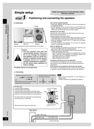 Page 6
6
RQT7932

Simple setup
Step 1: Positioning and connecting the speakers 
Use only the supplied speakers
•  Using  other  speakers  can  damage  the  unit  and  sound  quality  will 
be negatively affected.
•  Set  the  speakers  up  on  an  even  surface  to  prevent  them  from  falling.  Take  proper  precautions  to  prevent  the  speakers  from 
falling if you cannot set them up on an even surface.
Positioning for best effectHow you set up your speakers can affect the bass and the sound 
ﬁeld. Note...