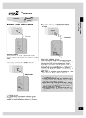 Page 7
7
RQT7932

■ Connecting a television with a VIDEO IN terminal
VIDEO OUT terminalDo not connect the unit through a video cassette recorder, because the picture may not be played correctly due to the copy guard.
Simple setup
Step 2: Television
TelevisionSTEP 2
Video cable
■ Connecting a television with COMPONENT VIDEO IN terminals
COMPONENT VIDEO OUT terminalsThese terminals can be used for either interlace or progressive output and provide a purer picture than the S-VIDEO OUT terminal. Connection using...