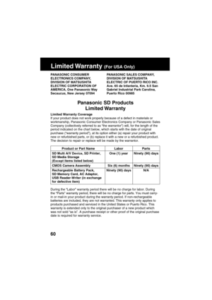 Page 6060
Limited Warranty (For USA Only)
Product or Part Name
SD Multi A/V Device, SD Printer,
SD Media Storage 
(Except items listed below)
CMOS Camera Assembly
Rechargeable Battery Pack,
SD Memory Card, AC Adaptor,
USB Reader-Writer (in exchange
for defective item) PANASONIC SALES COMPANY,
DIVISION OF MATSUSHITA
ELECTRIC OF PUERTO RICO INC.
Ave. 65 de Infanteria, Km. 9.5 San
Gabriel Industrial Park Carolina,
Puerto Rico 00985
PANASONIC CONSUMER
ELECTRONICS COMPANY,
DIVISION OF MATSUSHITA
ELECTRIC CORPORATION...