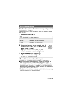 Page 21 VQT2Z95 21
When the unit is turned on for the first time, a message asking you to set 
the date and time will appear.
Press the MENU/SET button and perform steps 2 to 3 below to set the 
date and time.
1Select the menu. (l32)
2Select the items to be set using 1 and  2 
on the cursor button, and set the desired 
value using T and W.
≥ The year can be set between 2000 and 2039.
≥ The 12-hour system is used to display the time.
3Press the MENU/SET button.≥The clock function starts at [00] seconds.
≥ Press...